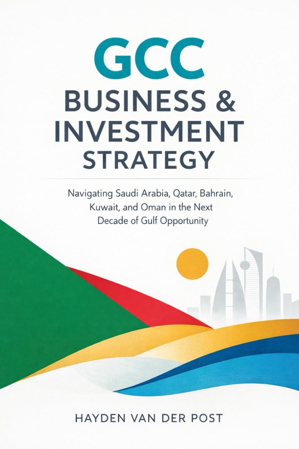 GCC Business & Investment Strategy: Navigating Saudi Arabia, Qatar, Bahrain, Kuwait, and Oman in the Next Decade of Gulf Opportunity