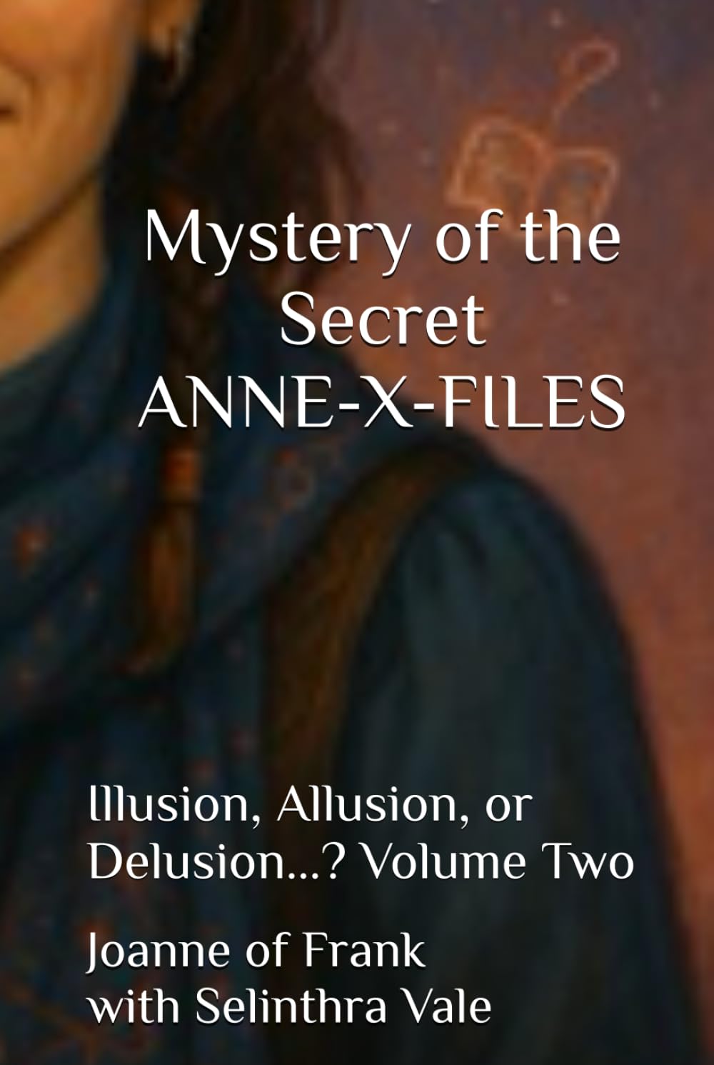 Mystery of the Secret ANNE-X-FILES: Illusion, Allusion, or Delusion...? Volume Two