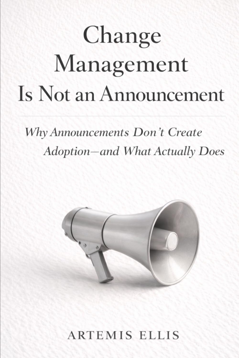 Change Management Is Not An Announcement: Why Announcements Don't Create Adoption-and What Actually Does (The Workplace Clarity Series)