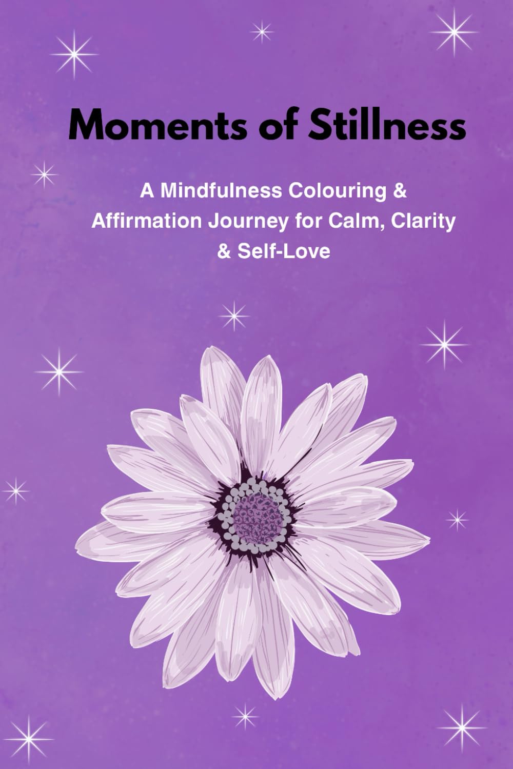 Moments of Stillness: A Mindfulness Colouring & Affirmation Journey for Calm, Clarity & Self-Love
