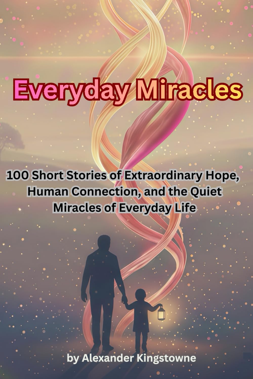 Everyday Miracles: 100 Short Stories of Extraordinary Hope, Human Connection, and the Quiet Miracles of Everyday Life