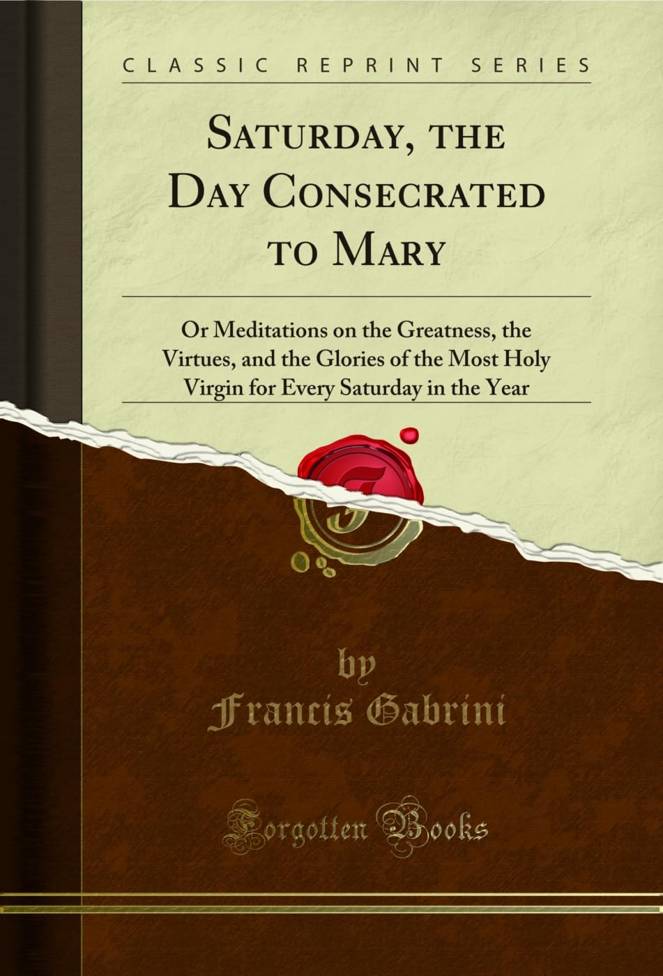 Saturday, the Day Consecrated to Mary: Or Meditations on the Greatness, the Virtues, and the Glories of the Most Holy Virgin for Every Saturday in the Year (Classic Reprint)