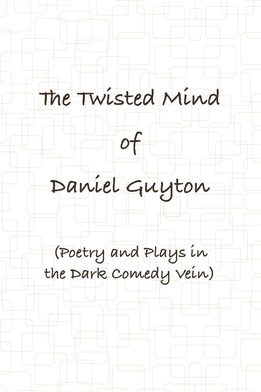 The Twisted Mind of Daniel Guyton (Poetry & Plays in the Dark Comedy Vein)
