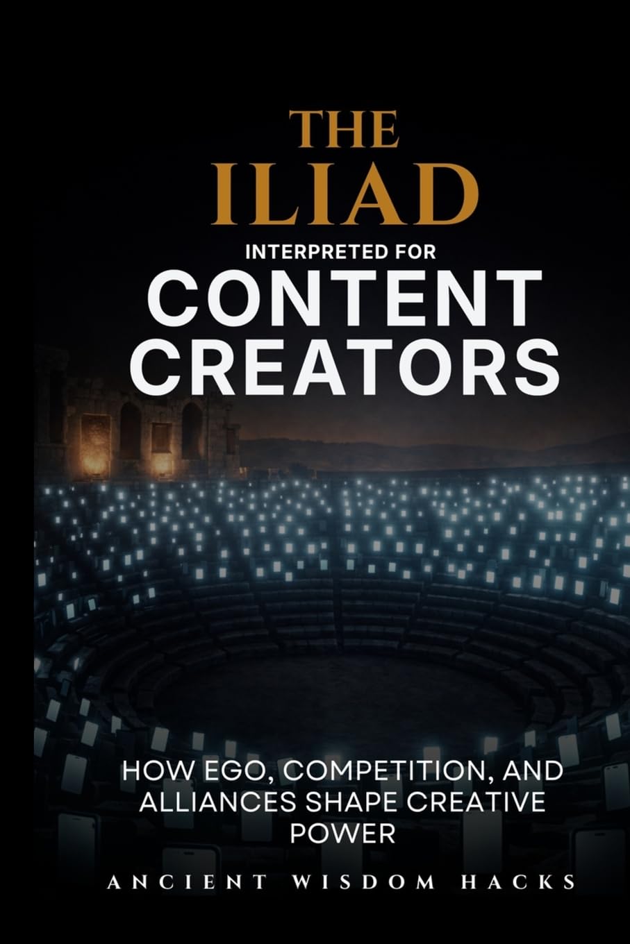 The Iliad Interpreted for Content Creators: How Ego, Competition, and Alliances Shape Creative Power (Ancient Wisdom Hacks: Applied Strategy Series)