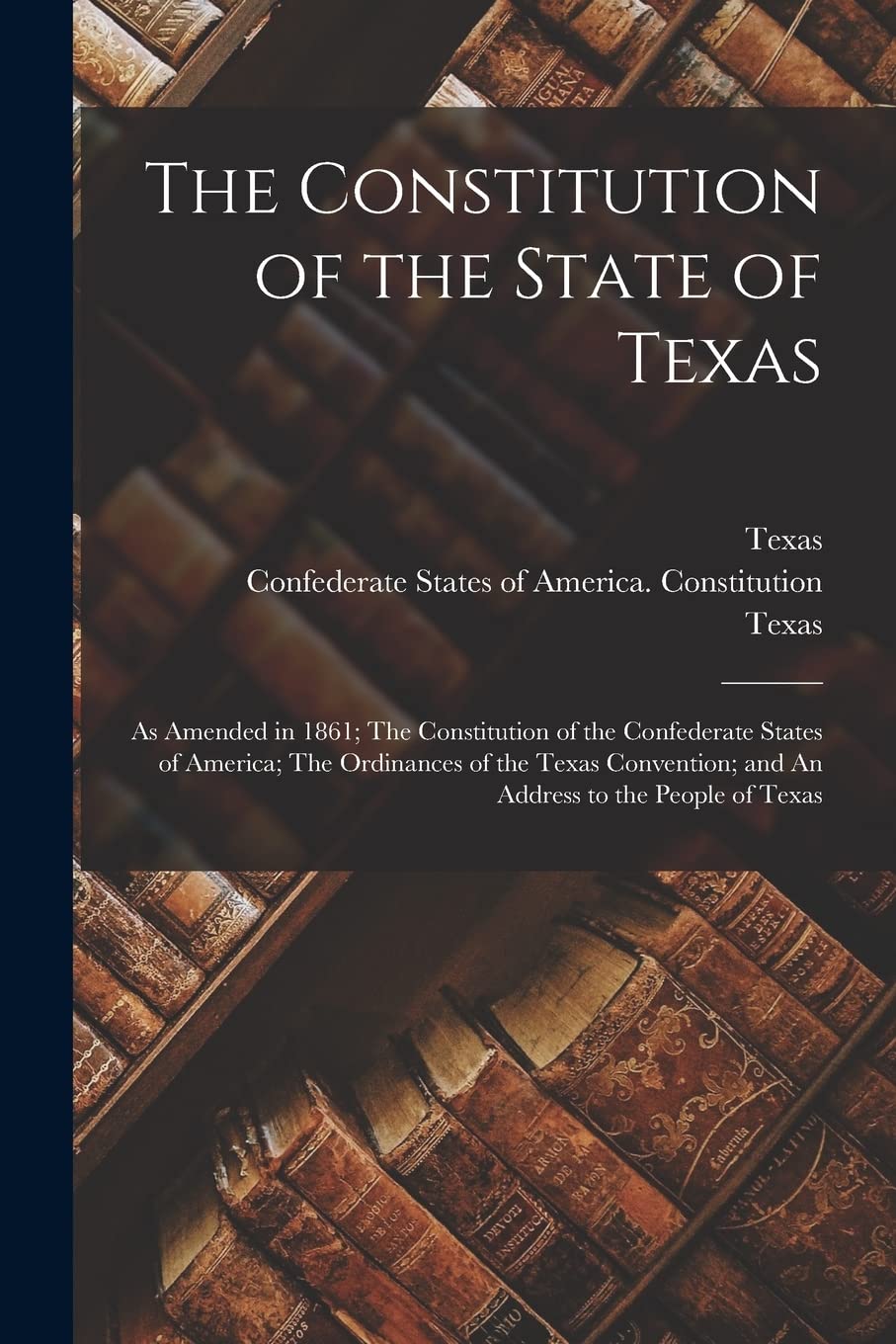 The Constitution of the State of Texas: as Amended in 1861; The Constitution of the Confederate States of America; The Ordinances of the Texas Convention; and An Address to the People of Texas