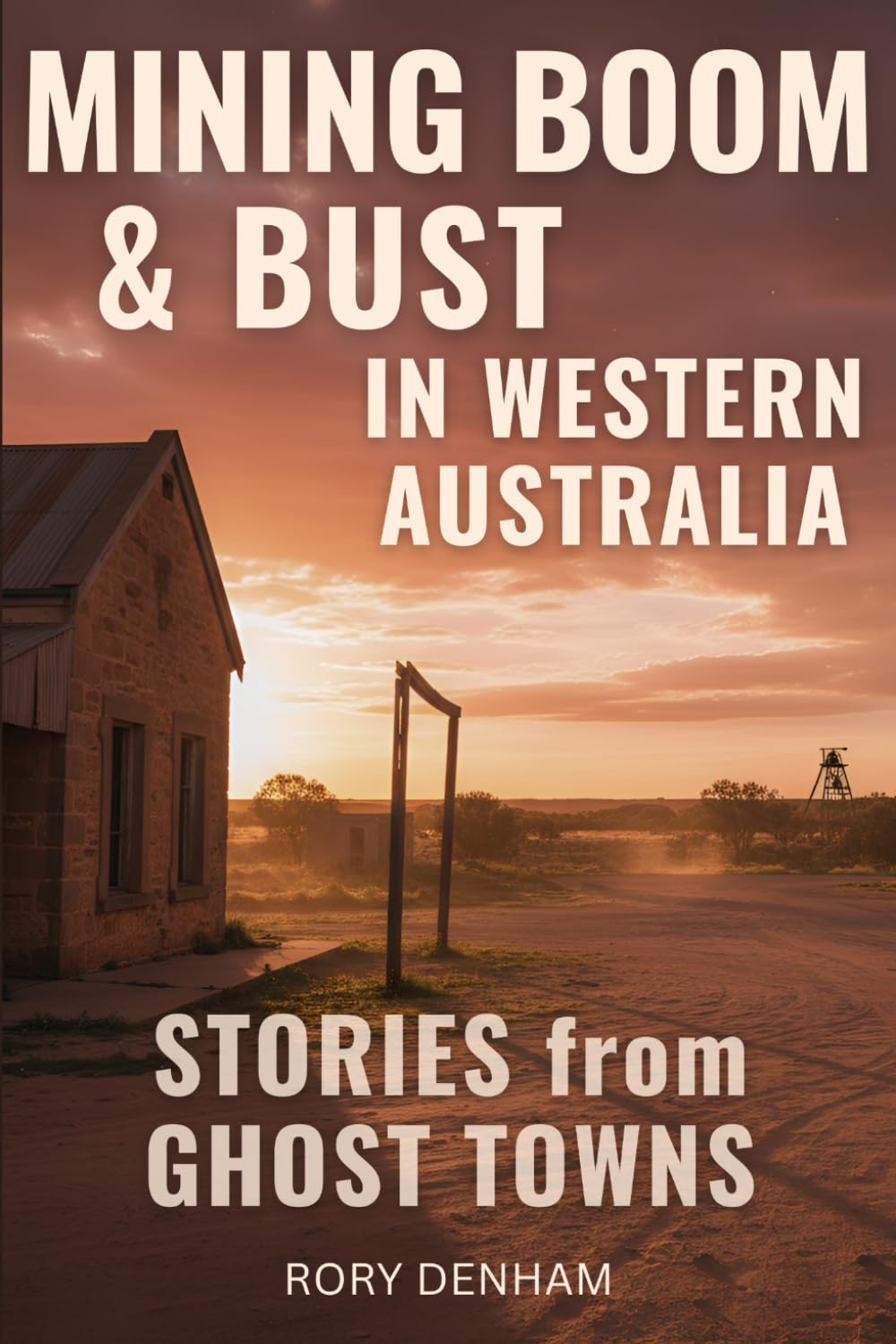 Mining Boom & Bust in Western Australia: Stories from Ghost Towns: The Rise, Fall, and Forgotten Lives of Australia's Mining Frontier