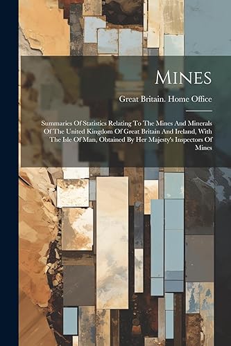 Mines: Summaries Of Statistics Relating To The Mines And Minerals Of The United Kingdom Of Great Britain And Ireland, With The Isle Of Man, Obtained By Her Majesty's Inspectors Of Mines