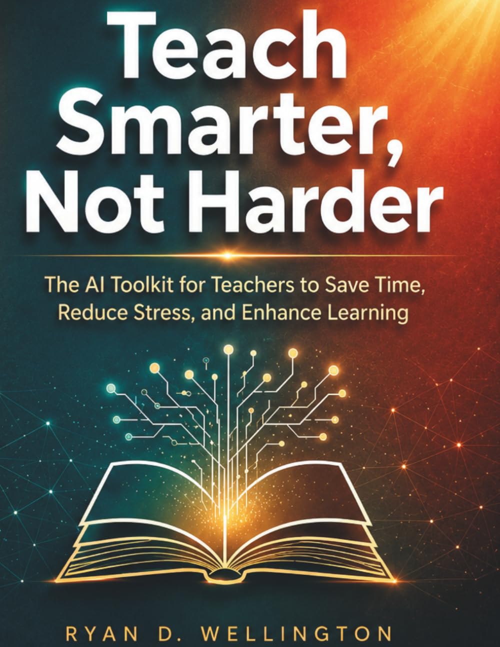 Teach Smarter, Not Harder: The AI Toolkit for Teachers to Save Time, Reduce Stress, and Enhance Learning
