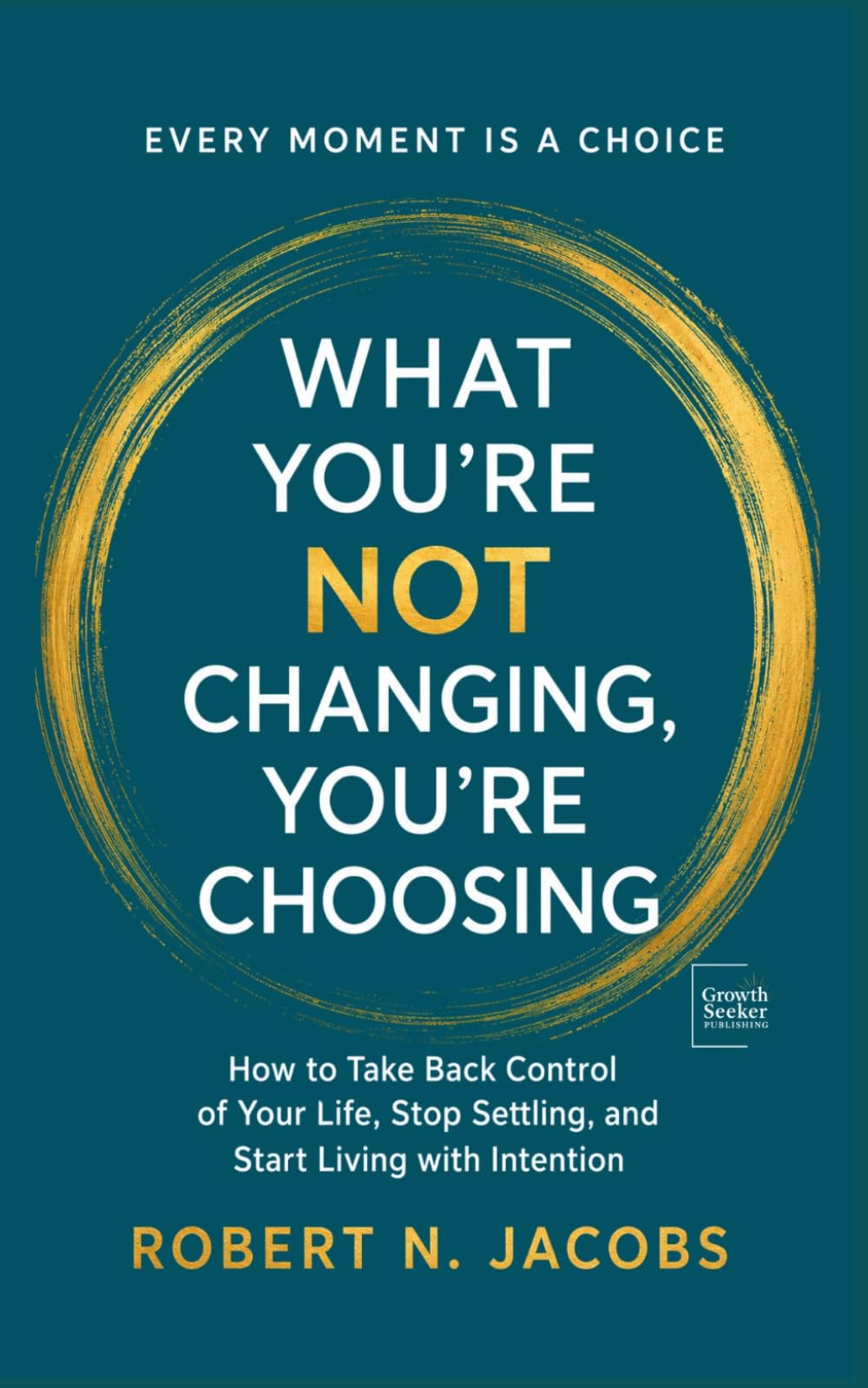 What You’re Not Changing, You’re Choosing: How to Take Back Control of Your Life, Stop Settling, and Start Living with Intention. EVERY MOMENT IS A CHOICE.