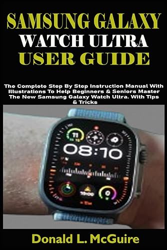 SAMSUNG GALAXY WATCH ULTRA USER GUIDE: The Complete Step By Step Instruction Manual With Illustrations To Help Beginners &amp; Seniors Master The New Samsung Galaxy Watch Ultra. With Tips &amp; Tricks