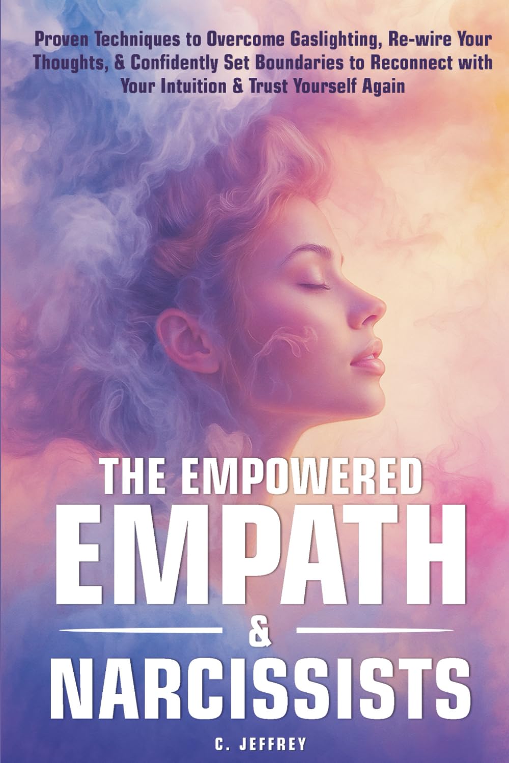 The Empowered Empath & Narcissists: Proven Techniques to Overcome Gaslighting, Rewire Your Thoughts, & Confidently Set Boundaries to Reconnect with Your Intuition & Trust Yourself Again