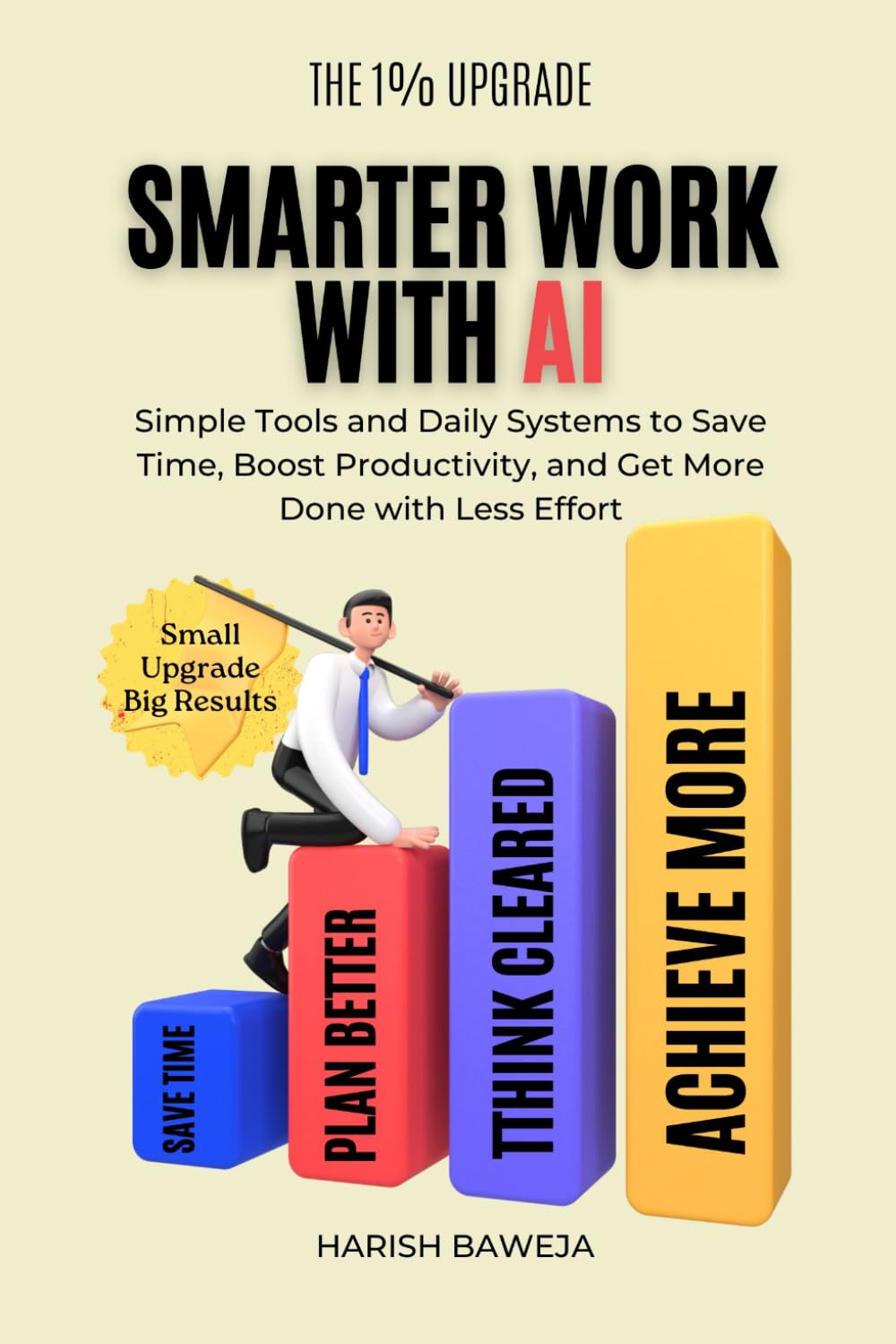 Smarter Work with AI: Simple Tools and Daily Systems to Save Time, Boost Productivity, and Get More Done with Less Effort (The 1% Upgrade)