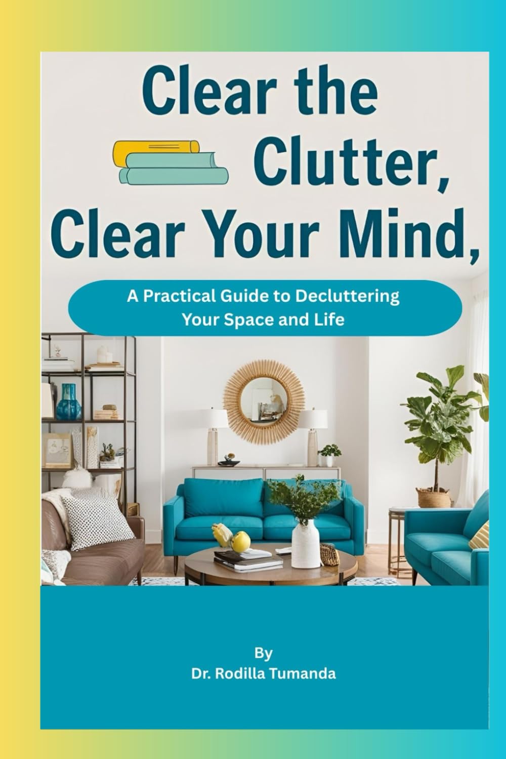 Clear the Clutter, Clear Your Mind: A Practical Guide to Decluttering Your Space and Life