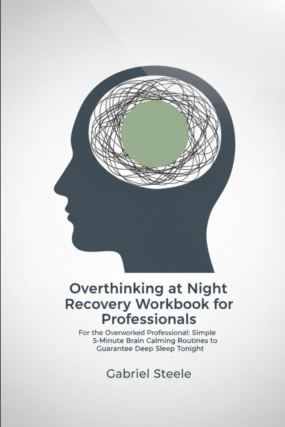 Overthinking at Night Recovery Workbook for Professionals: For the Overworked Professional: Simple 5-Minute Brain Calming Routines to Guarantee Deep Sleep Tonight