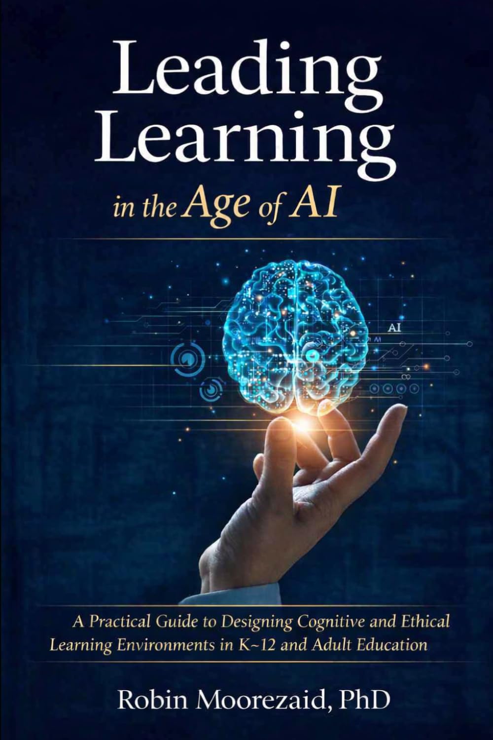 Leading Learning in the Age of AI: A Practical Guide to Designing Cognitive and Ethical Learning Environments in K–12 and Adult Education