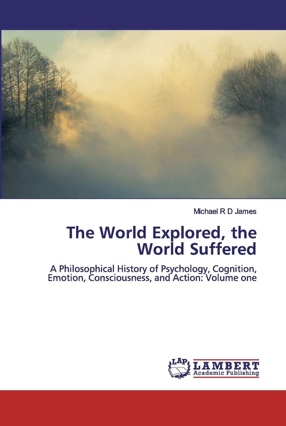 The World Explored, the World Suffered: A Philosophical History of Psychology, Cognition, Emotion, Consciousness, and Action: Volume one