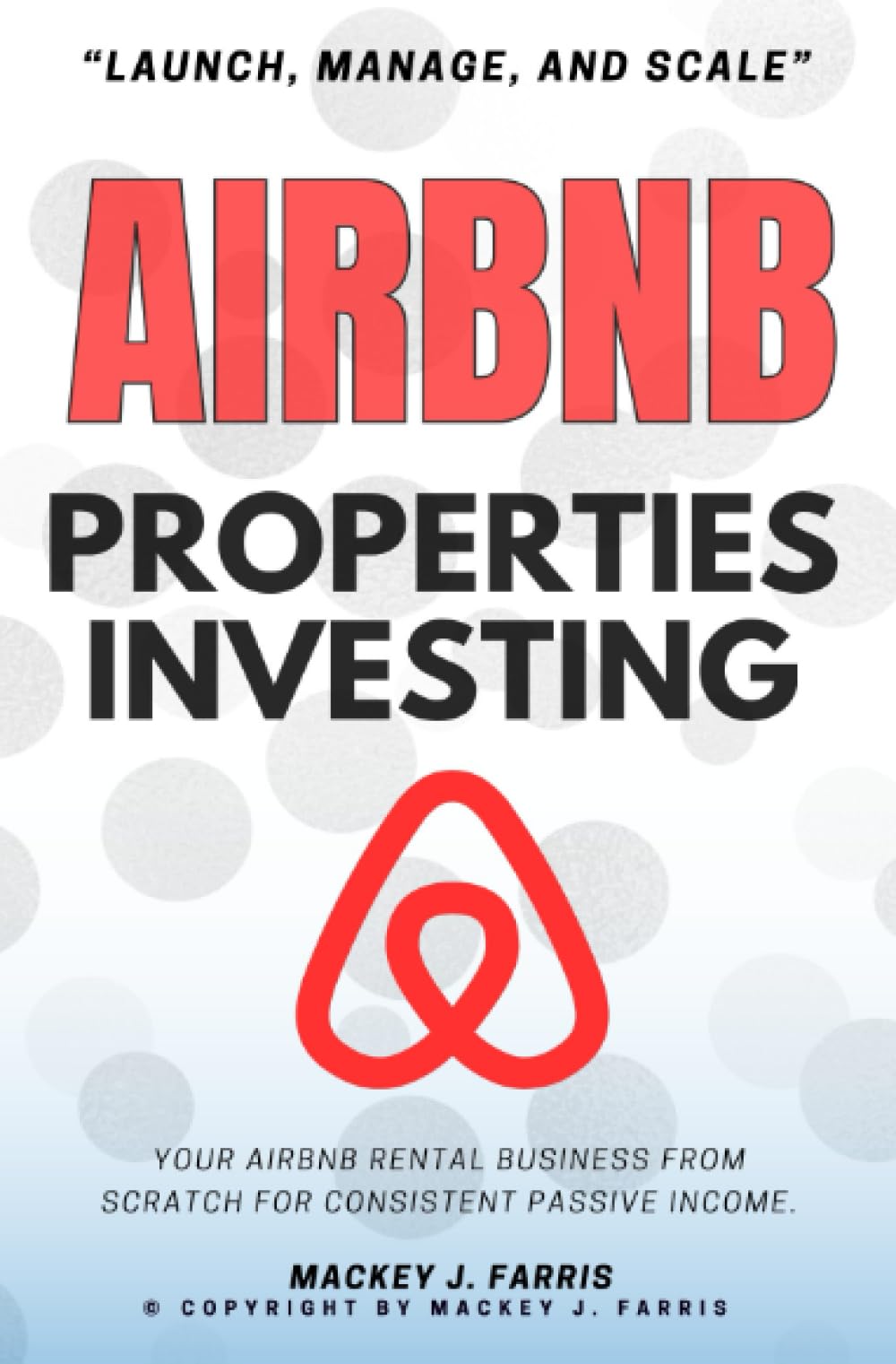 Airbnb Properties Investing:: “Launch, Manage, and Scale” Your Airbnb Rental Business From Scratch For Consistent Passive Income.