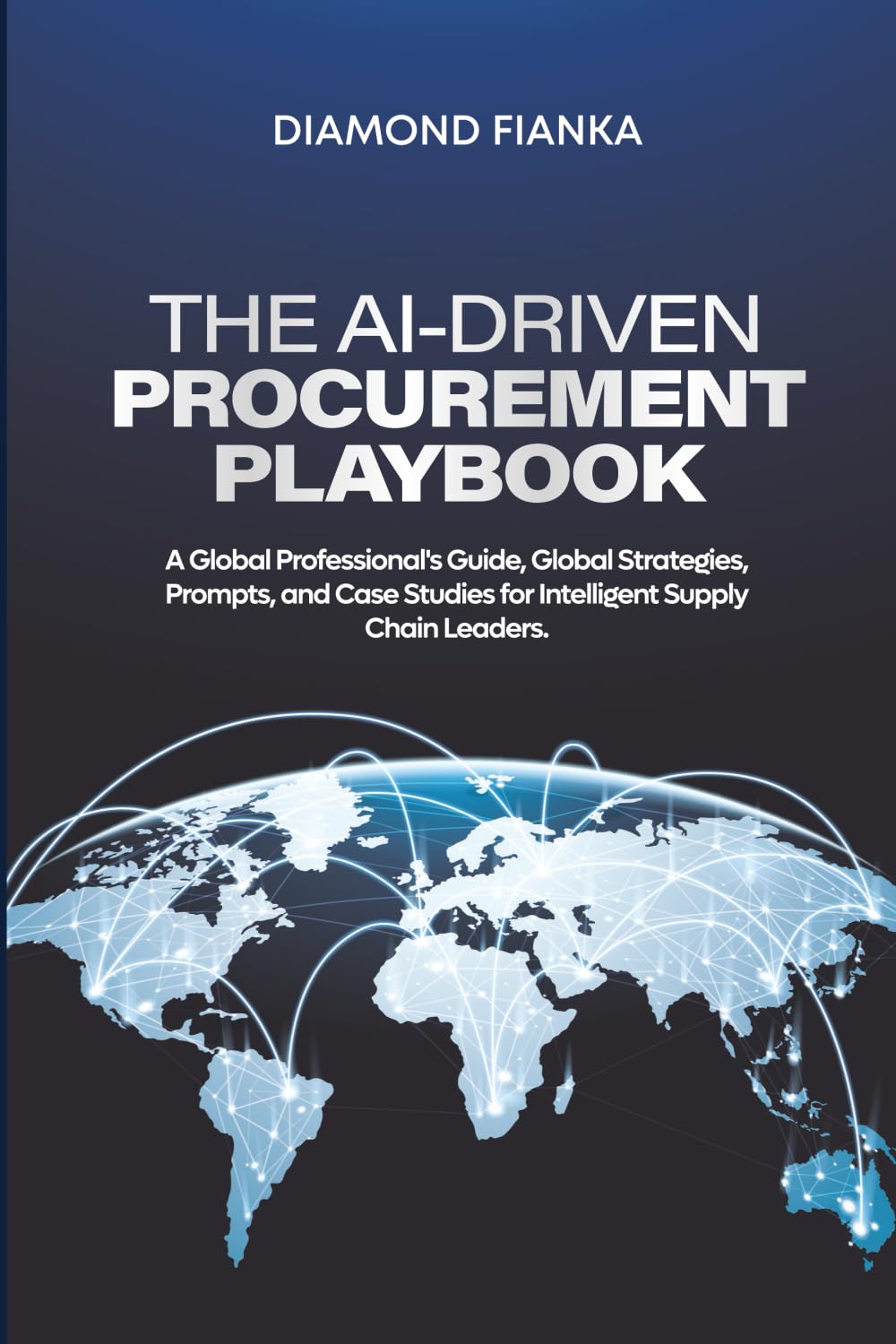 THE AI-DRIVEN PROCUREMENT PLAYBOOK: A Global Professional's Guide, Global Strategies, Prompts, and Case Studies for Intelligent Supply Chain Leaders