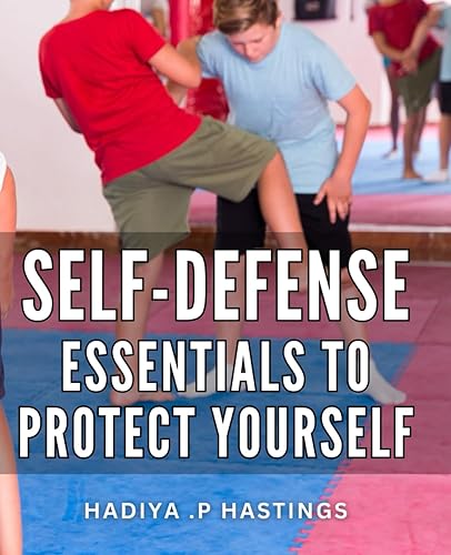 Self-Defense Essentials To Protect Yourself: A Comprehensive Guide to Empower Your Personal Safety: Strengthen your Self Defense Skills and Gain Peace of Mind