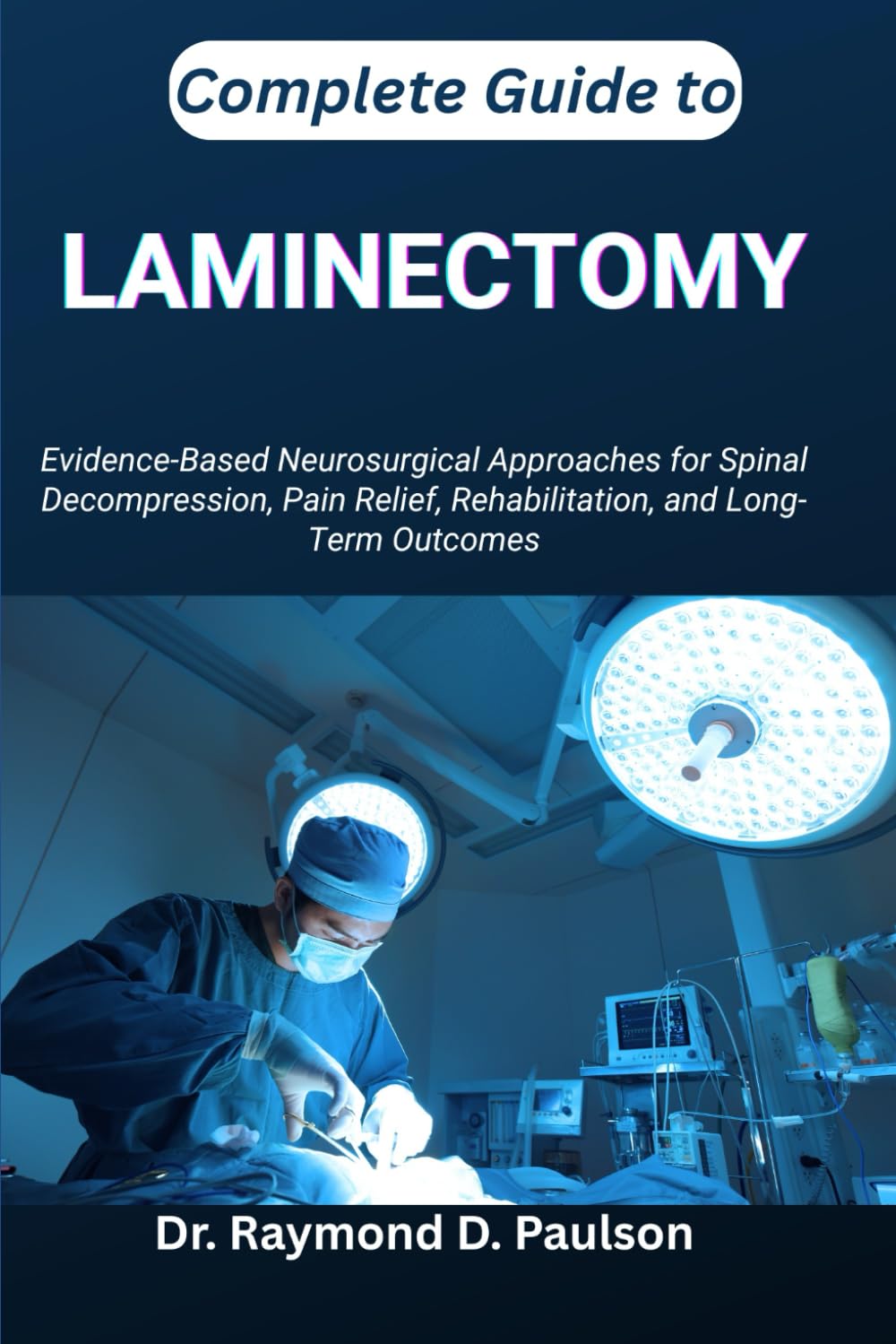 COMPLETE GUIDE TO LAMINECTOMY: Evidence-Based Neurosurgical Approaches for Spinal Decompression, Pain Relief, Rehabilitation, and Long-Term Outcomes