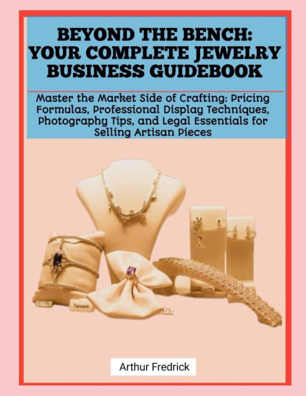 BEYOND THE BENCH: YOUR COMPLETE JEWELRY BUSINESS GUIDEBOOK: Master the Market Side of Crafting: Pricing Formulas, Professional Display Techniques, ... Legal Essentials for Selling Artisan Pieces