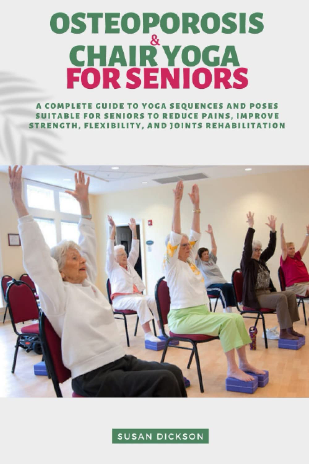 CHAIR YOGA & OSTEOPOROSIS FOR SENIORS: A COMPLETE GUIDE TO YOGA SEQUENCES AND POSES SUITABLE FOR SENIORS TO REDUCE PAIN, IMPROVE STRENGTH, FLEXIBILITY, AND JOINTS REHABILITATION
