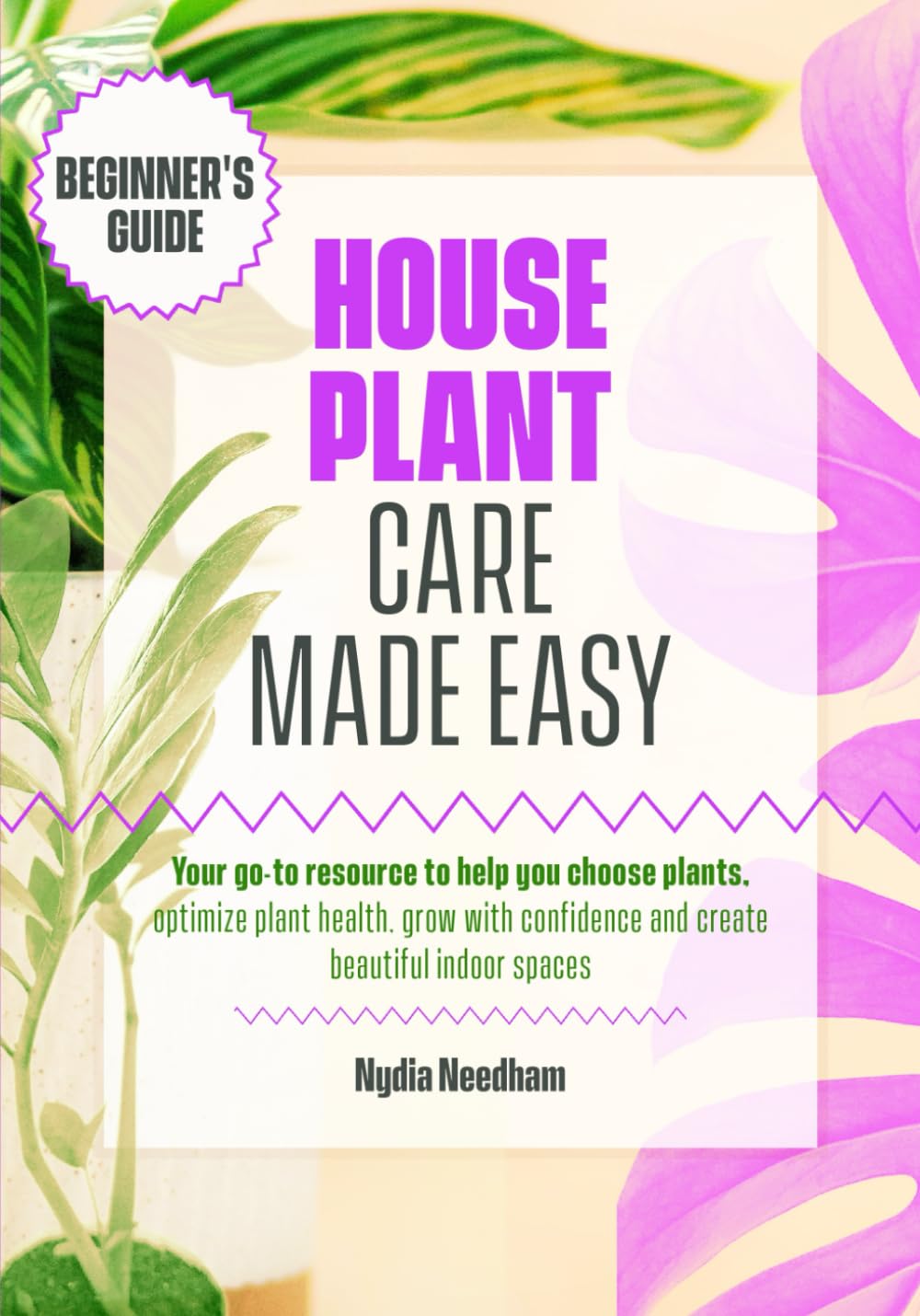 Houseplant Care Made Easy: Your go-to resource to help you choose plants, optimize plant health, grow with confidence and create beautiful indoor spaces