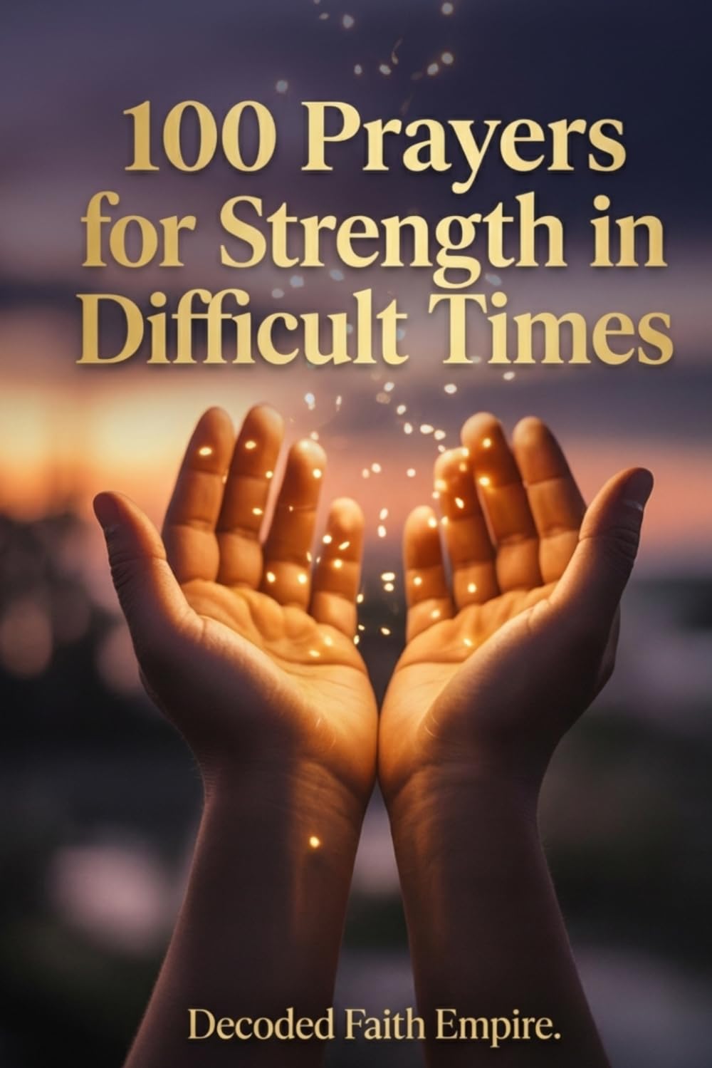 100 Prayers for Strength in Difficult Times: Daily Christian Prayers for Courage, Endurance, and Unshakeable Faith When Life Gets Hard: 9 (Prayer Books Series)