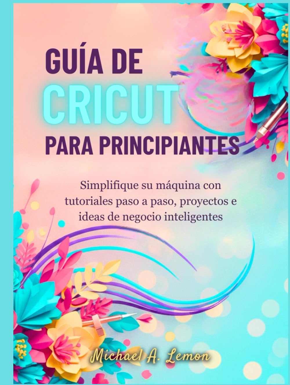 GUÍA DE CRICUT PARA PRINCIPIANTES: Simplifique su máquina con tutoriales paso a paso, proyectos e ideas de negocio inteligentes