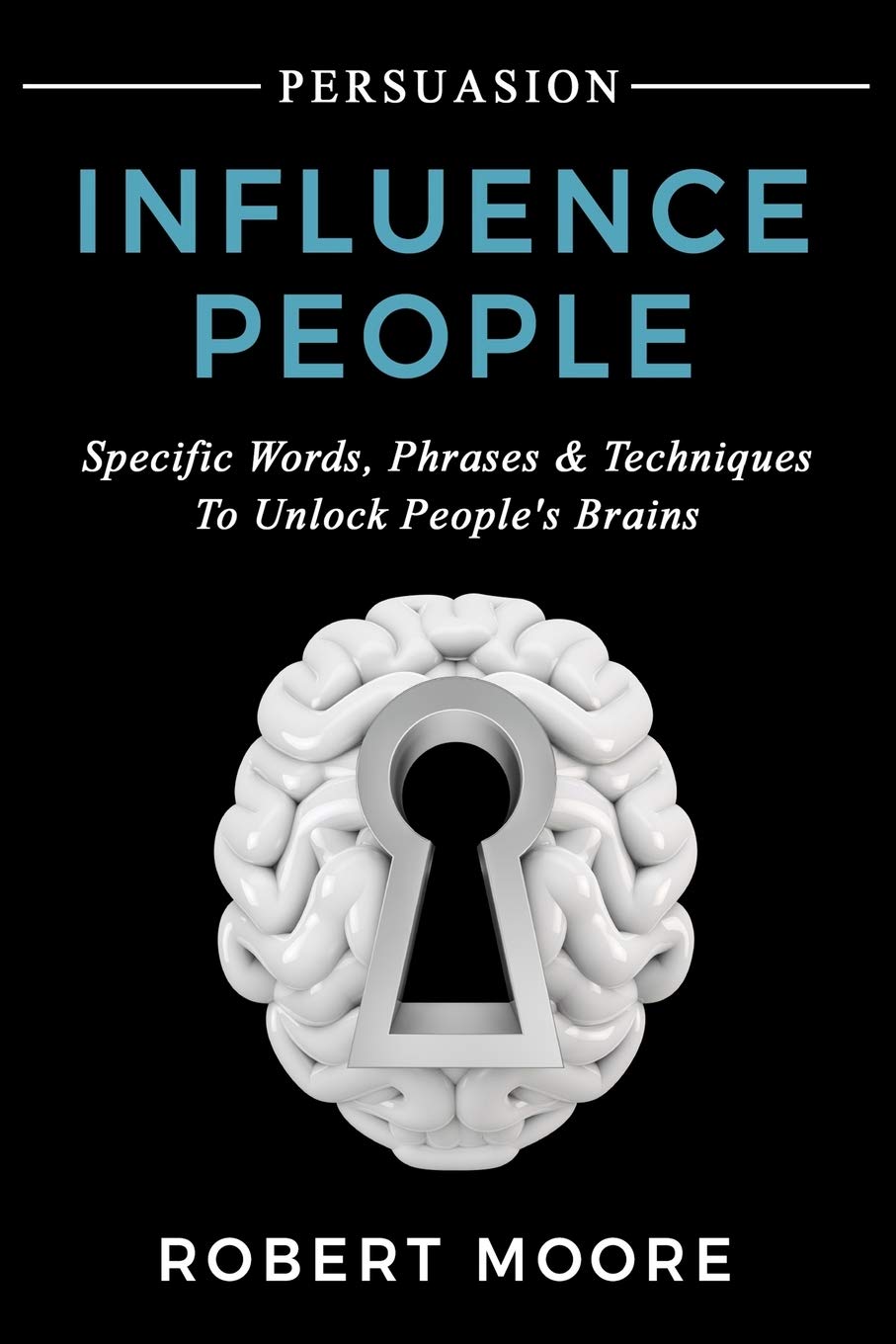 Persuasion: Influence People - Specific Words, Phrases & Techniques to Unlock People's Brains: 3 (Persuasion, Influence, Communication Skills)