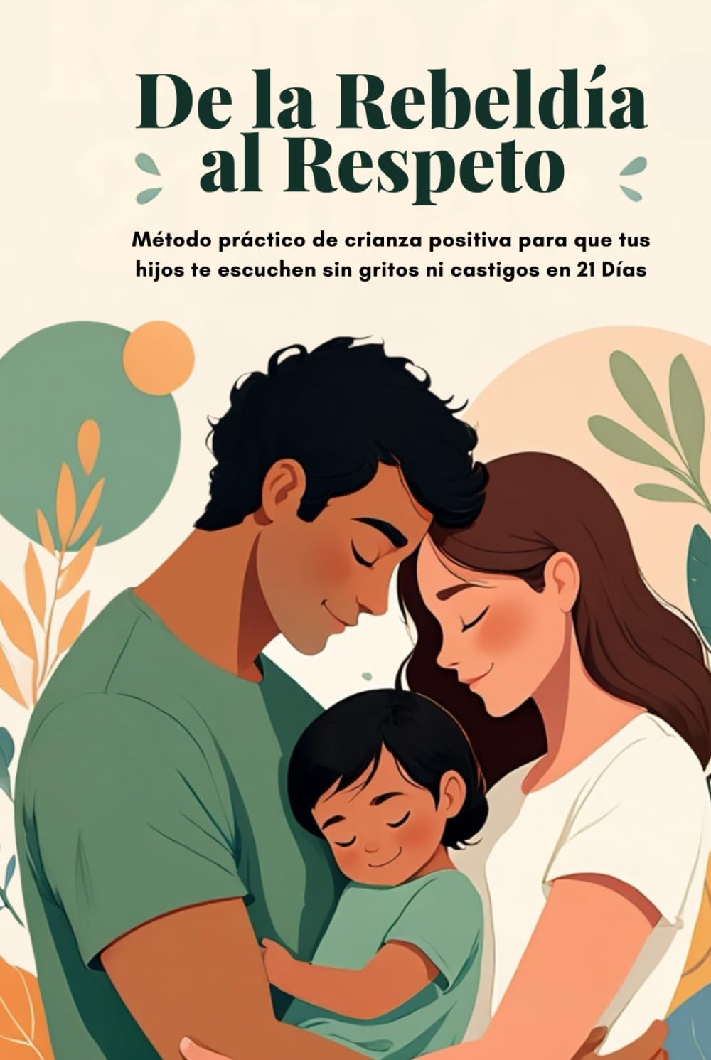 De La Rebeldia Al Respeto: Método práctico de crianza positiva para que tus hijos te escuchen sin gritos ni castigos en 21 días.