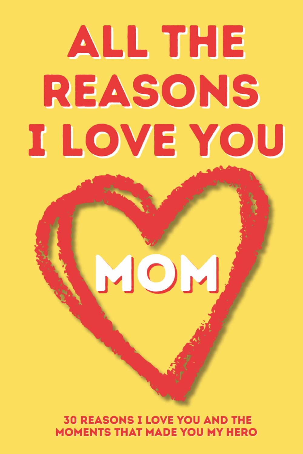 All The Reasons I Love You, Mom: 30 Heartfelt Prompts to Express What I Love About You and Why You're Amazing Guided Fill-In Journal for Mother's Day, Birthdays & Holidays