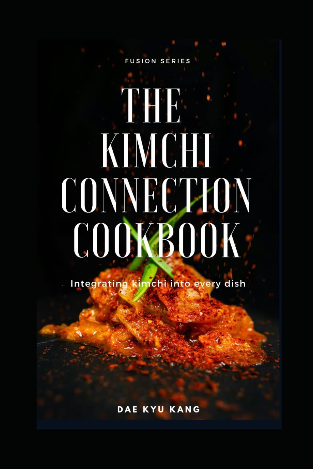 The Kimchi Connection Cookbook: Integrating Kimchi into Every Dish (Fusion Series)