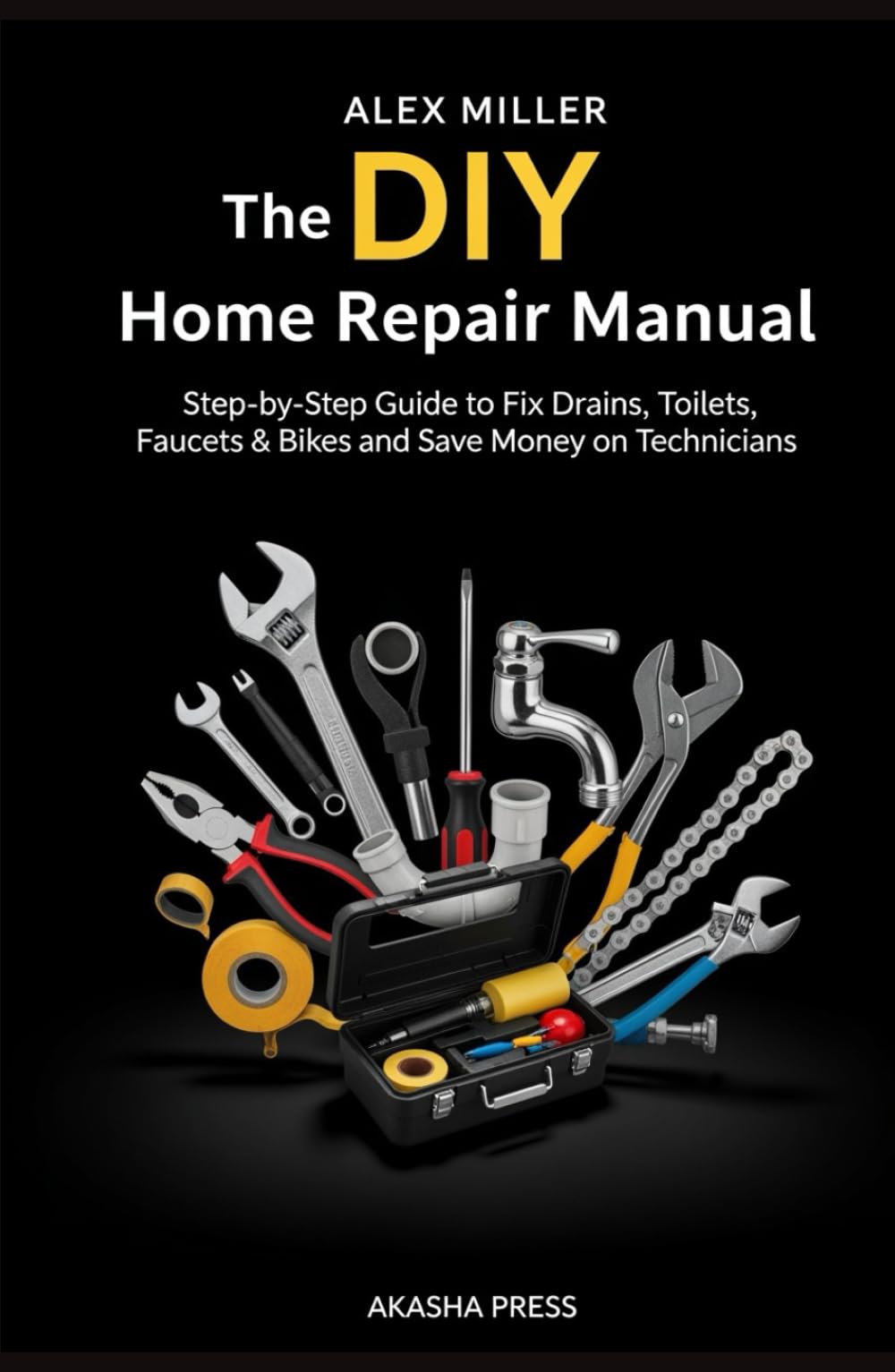 The DIY Home Repair Manual: Step-by-Step Guide to Fix Drains, Toilets, Faucets & Bikes and Save Money on Technicians