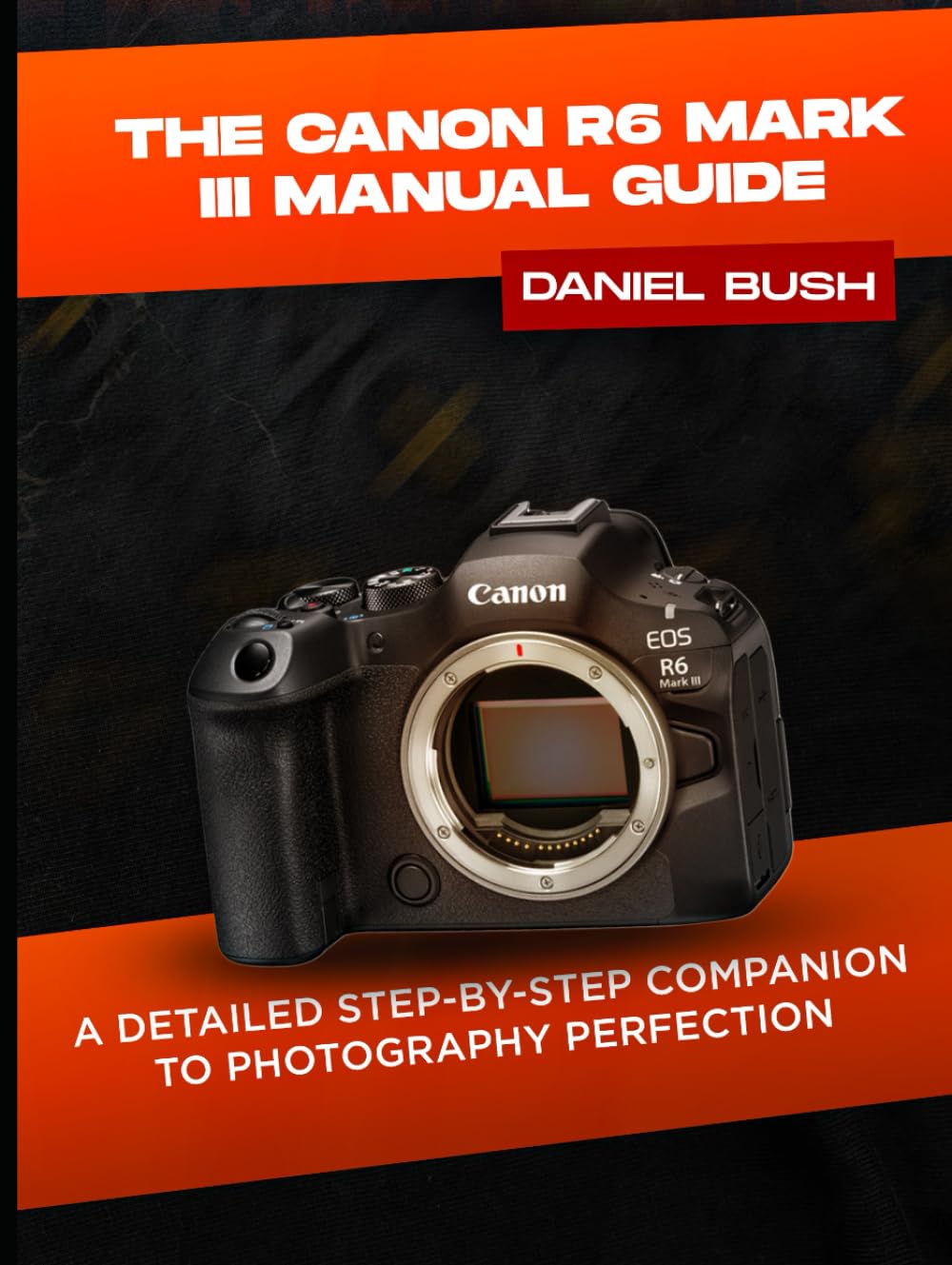 THE CANON EOS R6 MARK III USER GUIDE: A DETAILED STEP-BY-STEP COMPANION TO PHOTOGRAPHY PERFECTION