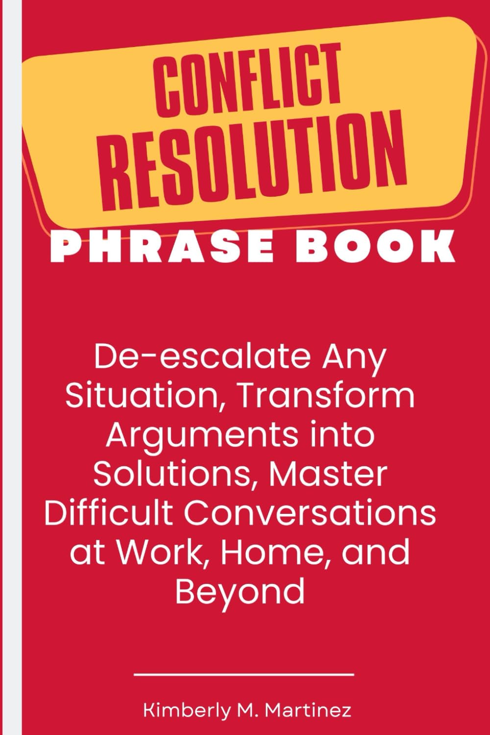 Conflict Resolution Phrase Book: De-escalate Any Situation, Transform Arguments into Solutions, Master Difficult Conversations at Work, Home, and Beyond!