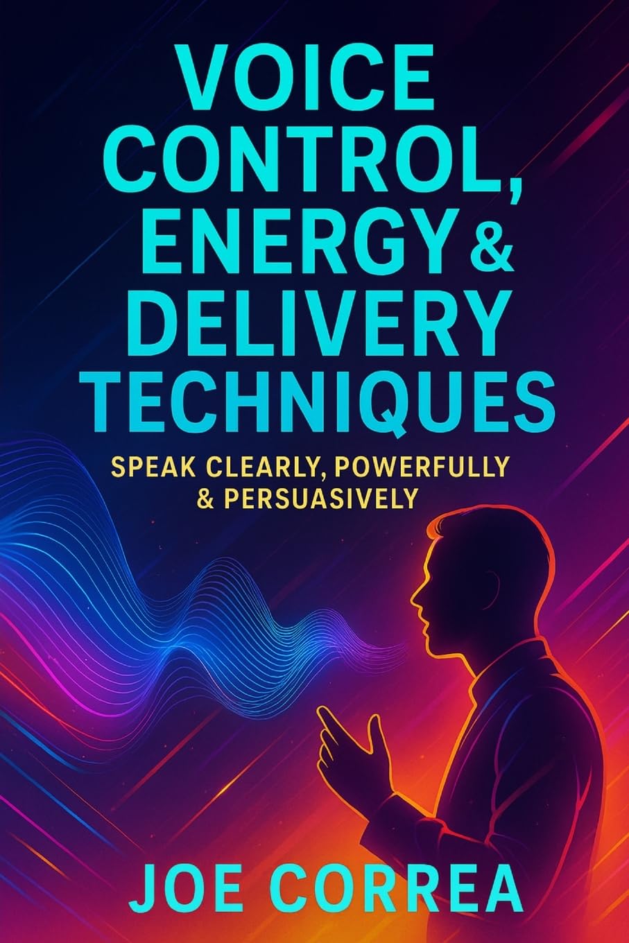 Voice Control, Energy & Delivery Techniques: Speak Clearly, Powerfully & Persuasively: 3 (On-Camera Confidence & Performance Mastery)