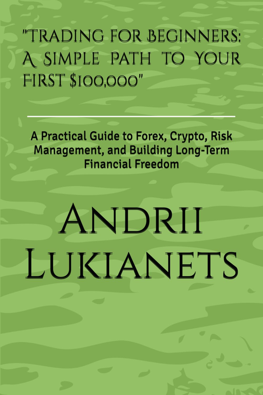"Trading for Beginners: A Simple Path to Your First $100,000": A Practical Guide to Forex, Crypto, Risk Management, and Building Long-Term Financial Freedom
