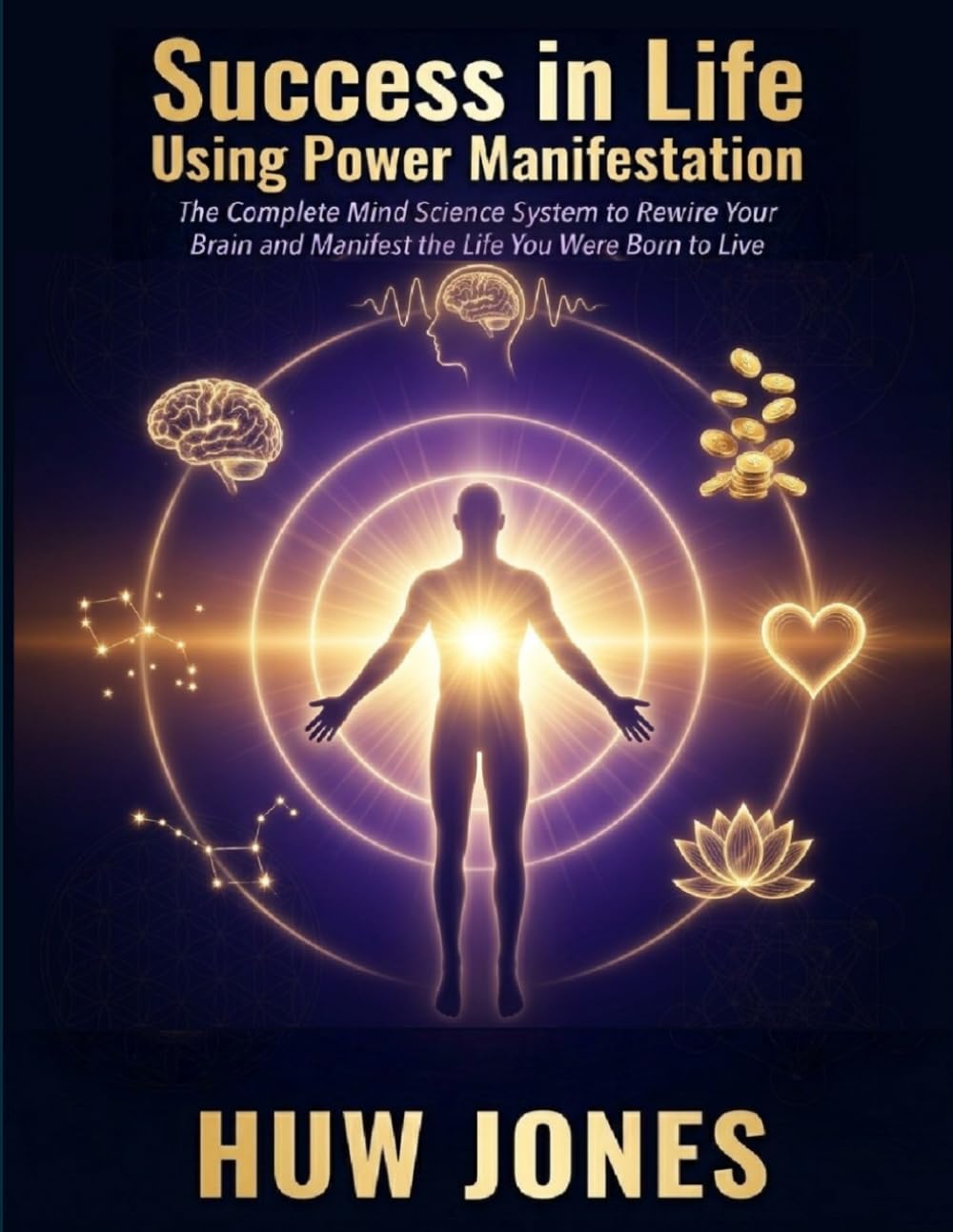 Success in Life Using Power Manifestation: The Complete Self-Directed System to Unlock Your Mind, Rewire Your Brain, and Manifest the Life You Were Born to Live