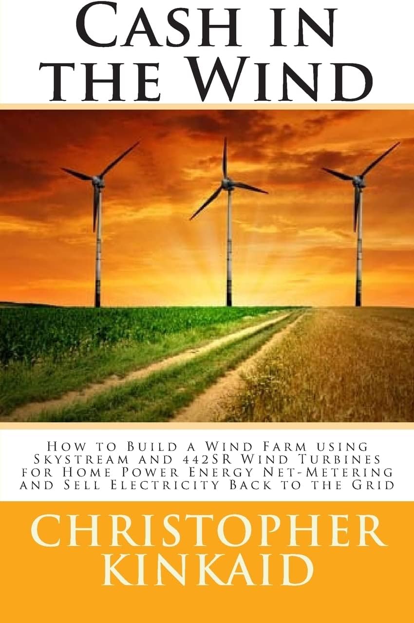 Cash in the Wind: How to Build a Wind Farm using Skystream and 442SR Wind Turbines for Home Power Energy Net-Metering and Sell Electricity Back to the Grid