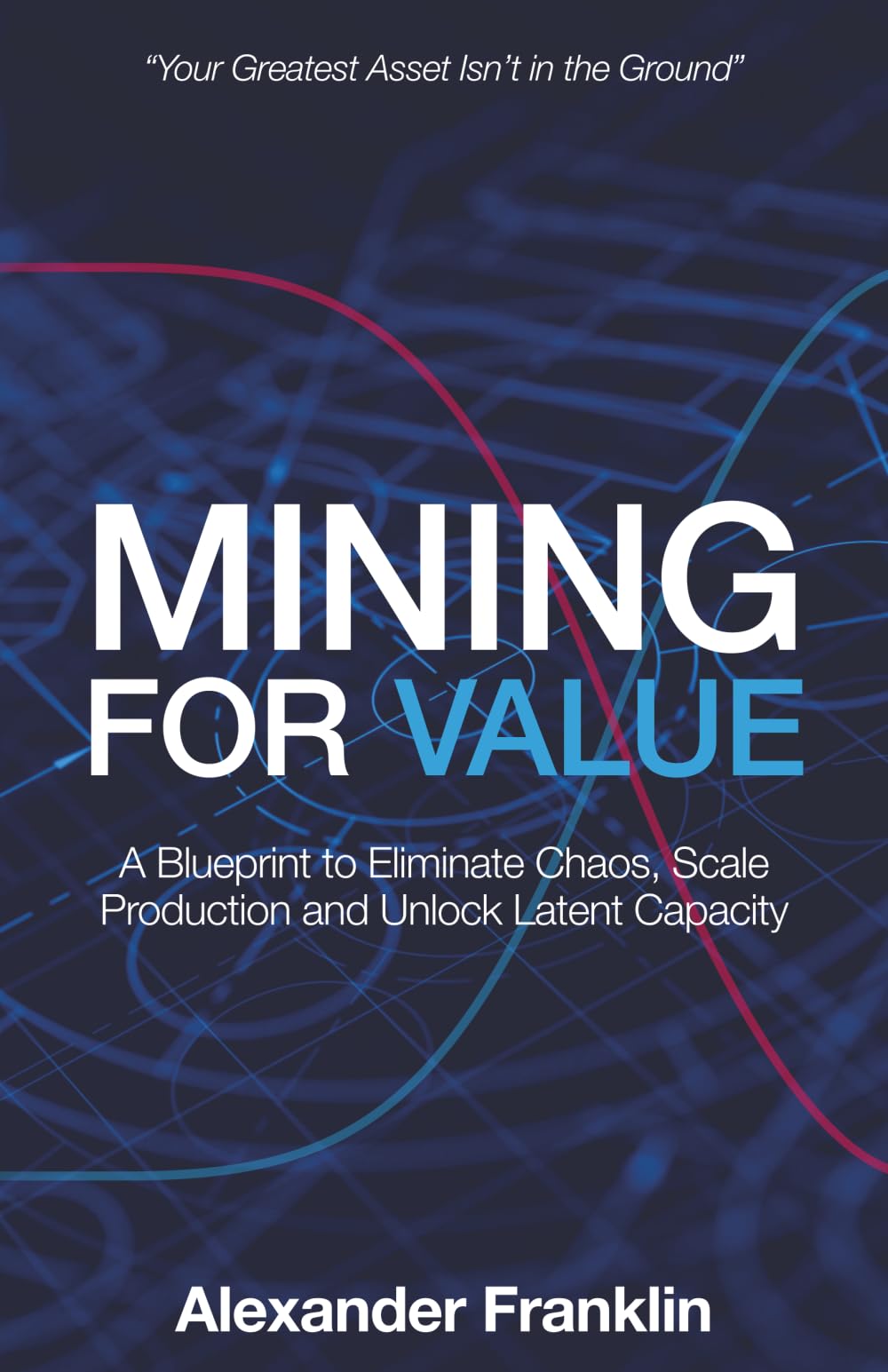 Mining for Value: A Blueprint to Eliminate Chaos, Scale Production and Unlock Latent Capacity