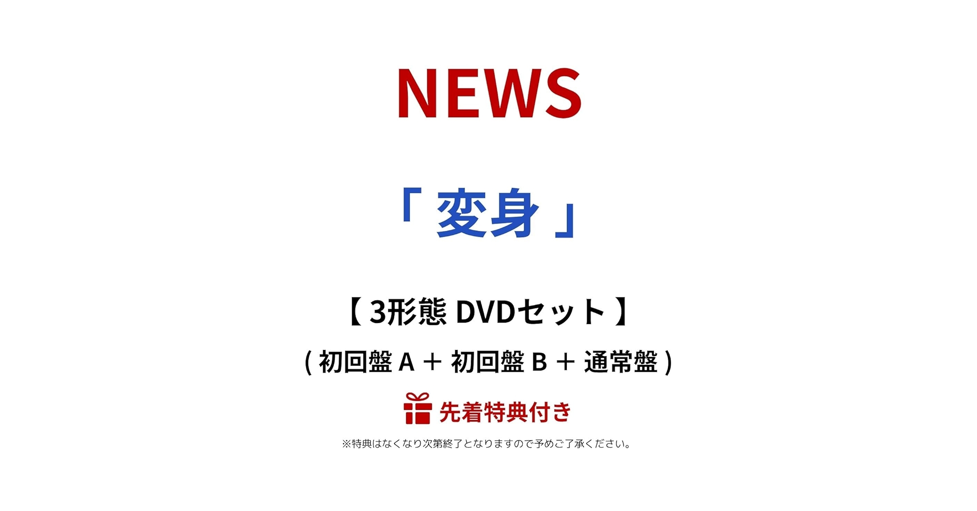 「変身」NEWS【初回A,B,通常】3形態セット Amazon.co.jp: 【限定特典あり 3形態セット(DVD付)】 NEWS 変身