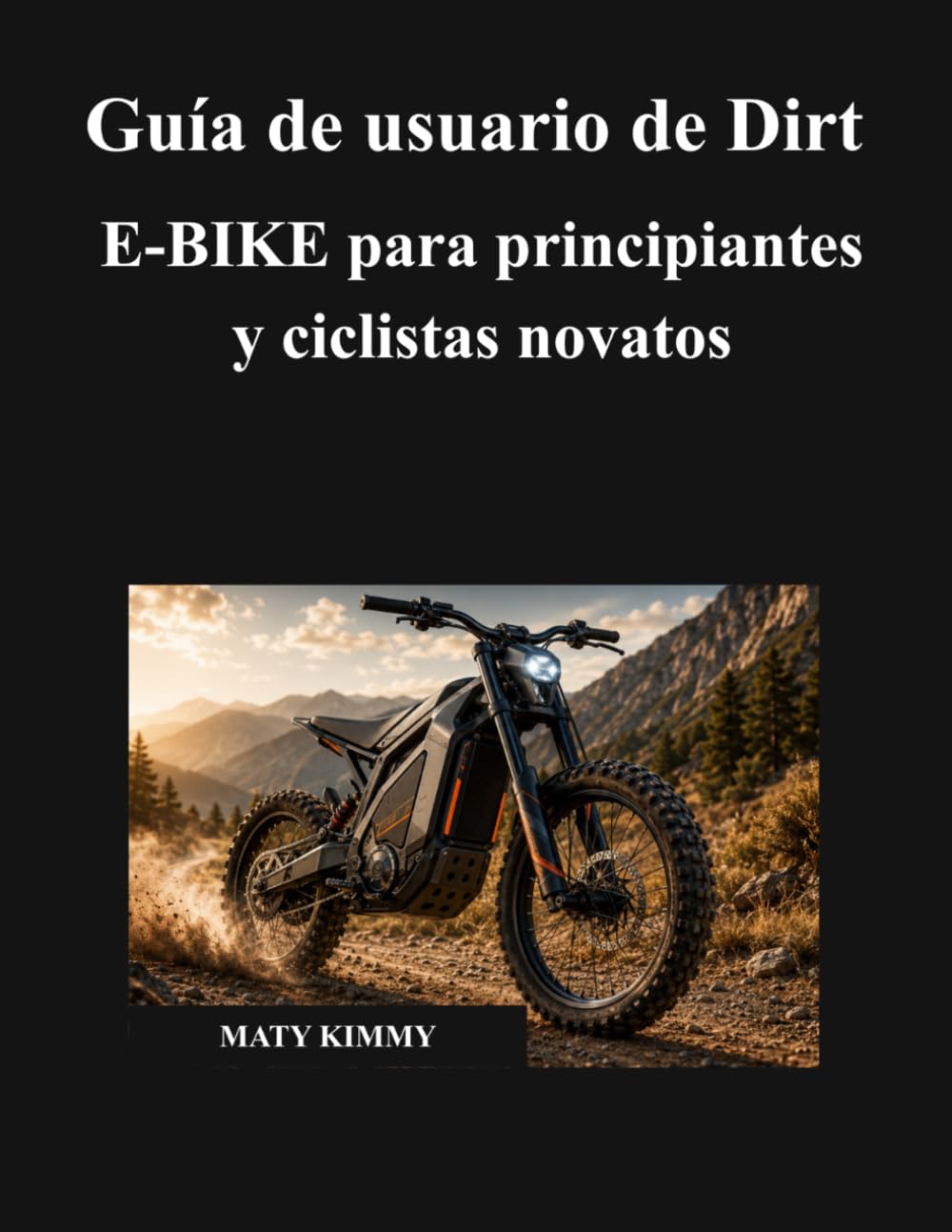 Guía de usuario de Dirt E-BIKE para principiantes y ciclistas novatos: Un manual sencillo para ayudarte a elegir, conducir, cargar, mantener, proteger ... de tu bicicleta eléctrica con confianza