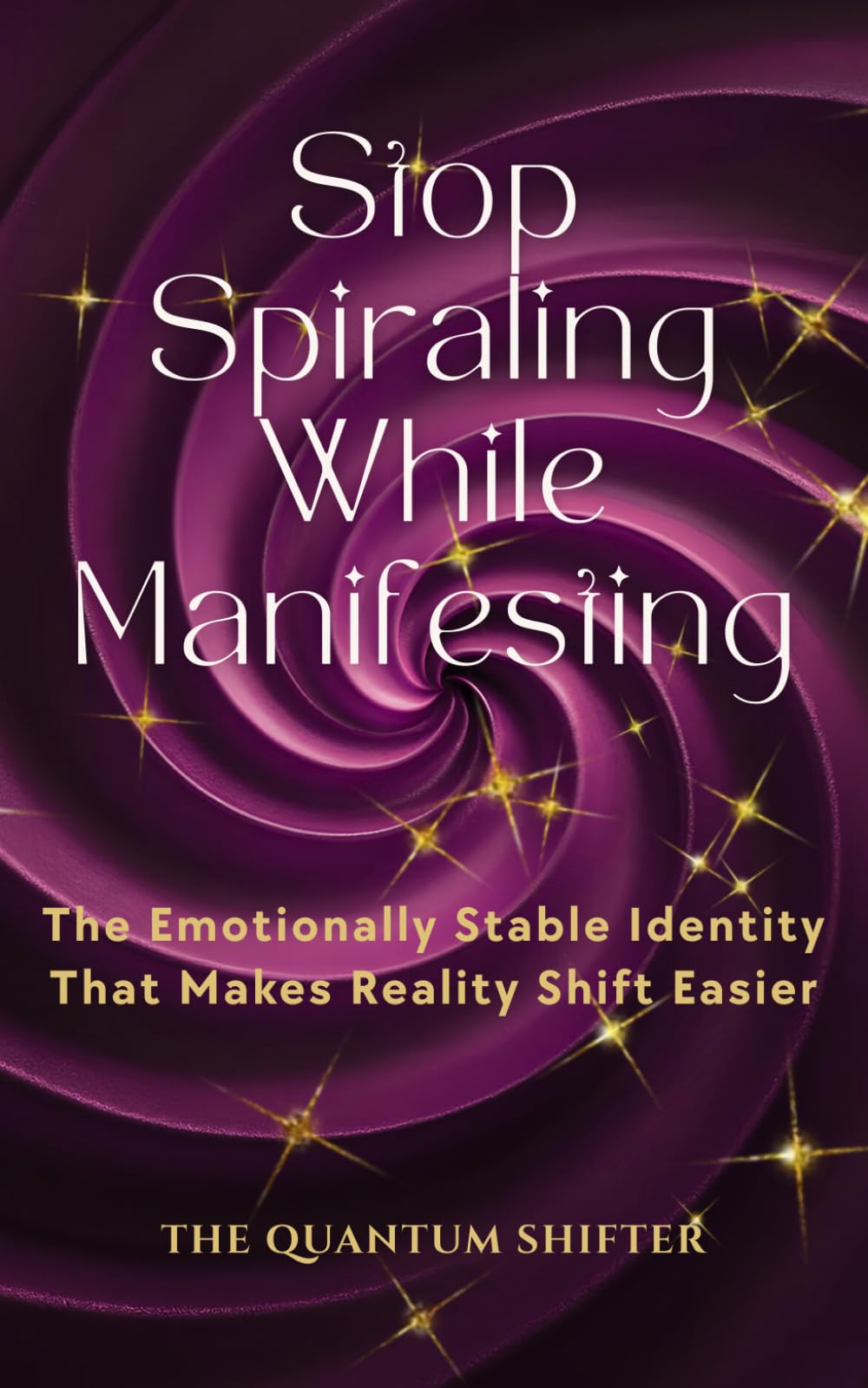 Stop Spiraling While Manifesting: The Emotionally Stable Identity That Makes Reality Shift Easier (The Quantum Shifter Series)