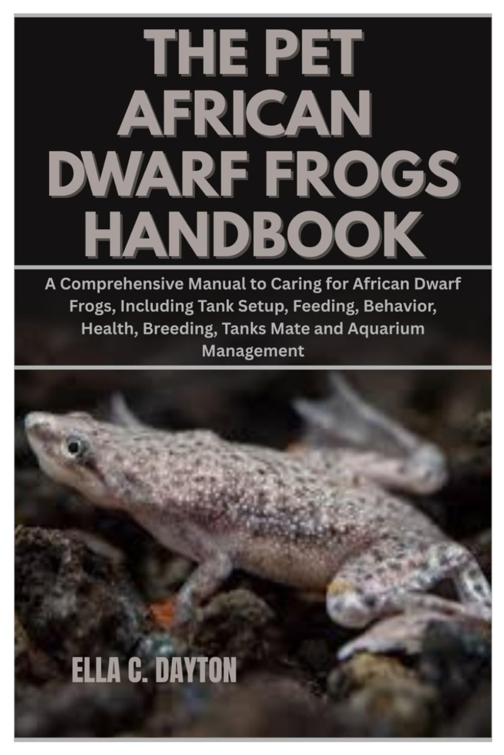 The Pet African Dwarf Frogs Handbook: A Comprehensive Manual to Caring for African Dwarf Frogs, Including Tank Setup, Feeding, Behavior, Health, Breeding, Tanks Mate and Aquarium Management
