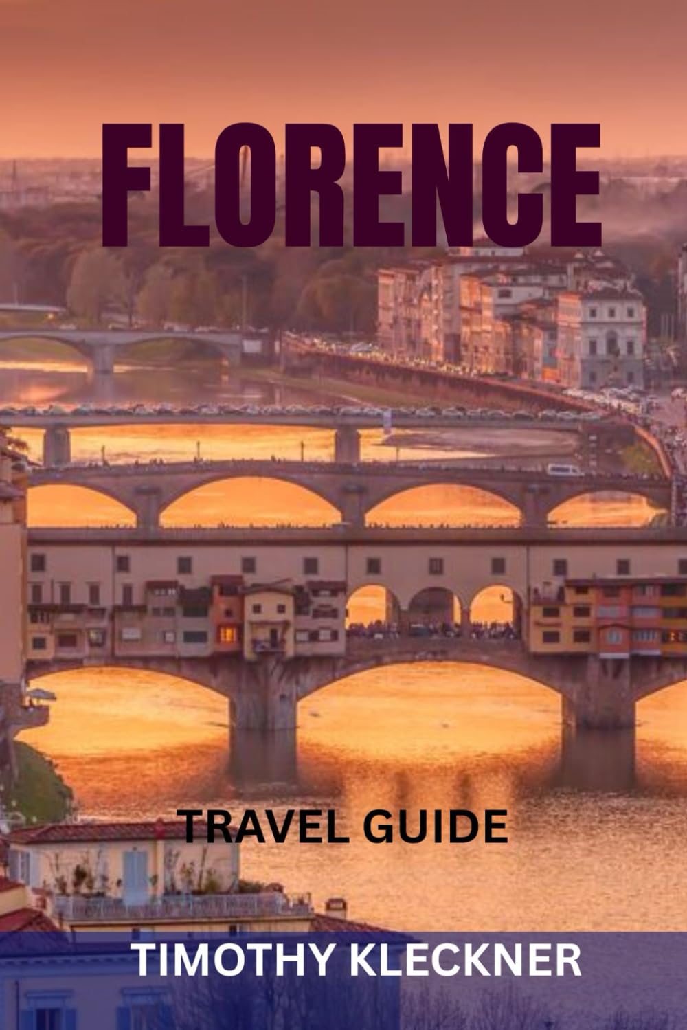 FLORENCE TRAVEL GUIDE: Top Attractions, Hidden Gems, Museums, Food, Wine, Art & Perfect Itineraries In The Heart Of Tuscany