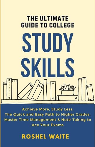 The Ultimate Guide to College Study Skills: Achieve More in Less Time: The Quick and Easy Path to Higher grades, Master Time Management &amp; Effective Note-taking to Ace Your Exams