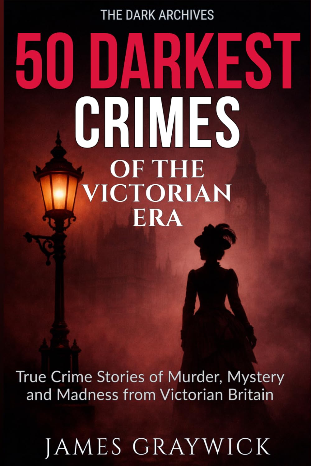 50 Darkest Crimes of the Victorian Era: True Crime Stories of Murder, Mystery, and Madness from Victorian Britain (The Dark Archives: Britain's Deadliest Crimes Across Three Centuries)