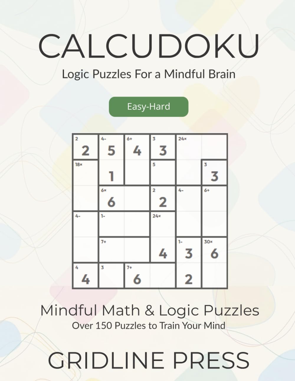 Calcudoku: Easy-Hard Logic Puzzles For a Mindful Brain: Over 150 Math Puzzles to Train Your Mind (The Mindful Calcudoku Collection)
