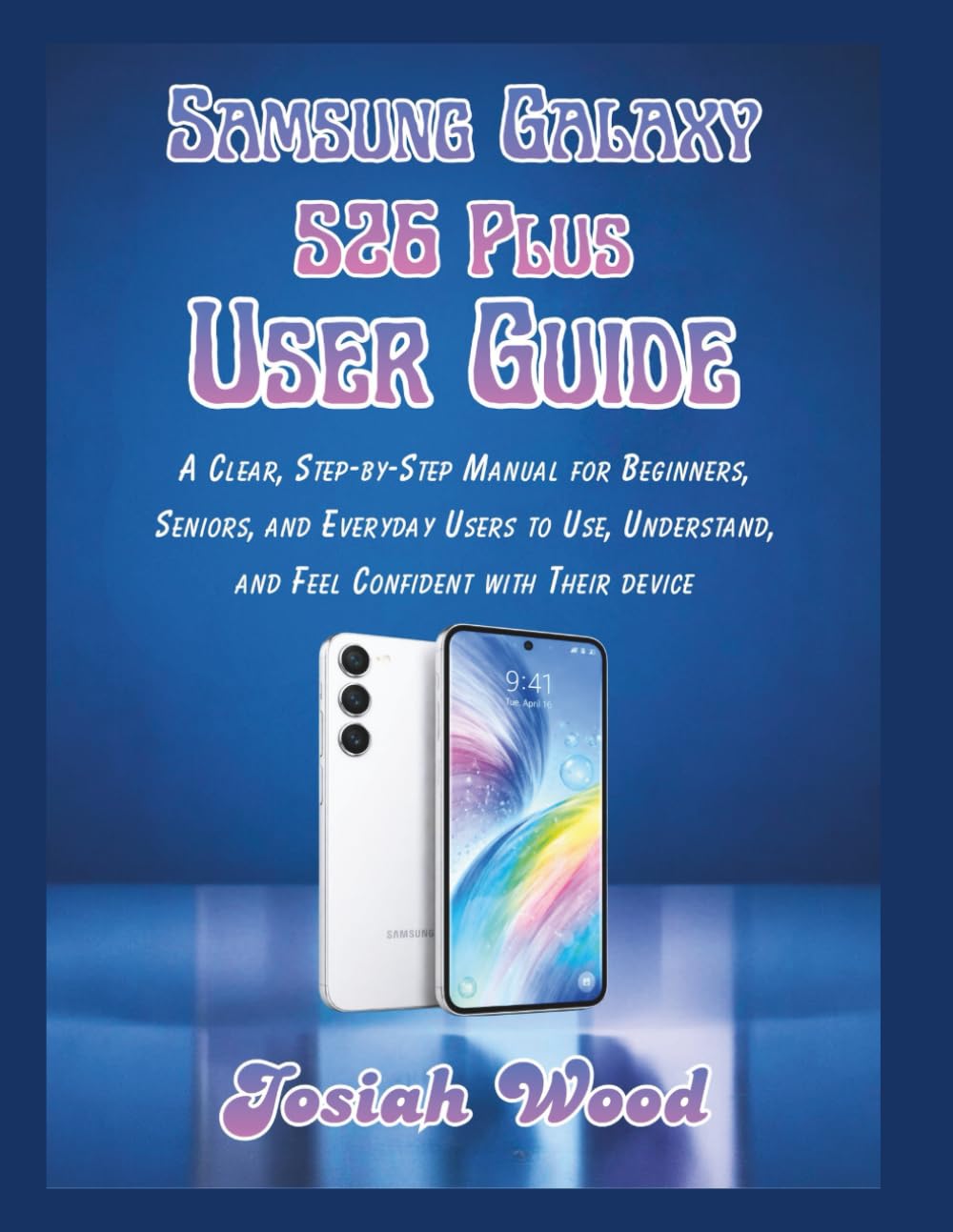 Samsung Galaxy S26 Plus User Guide: A Clear, Step-by-Step Manual for Beginners, Seniors, and Everyday Users to Use, Understand, and Feel Confident with Their device (Josiah Wood Products Guides)